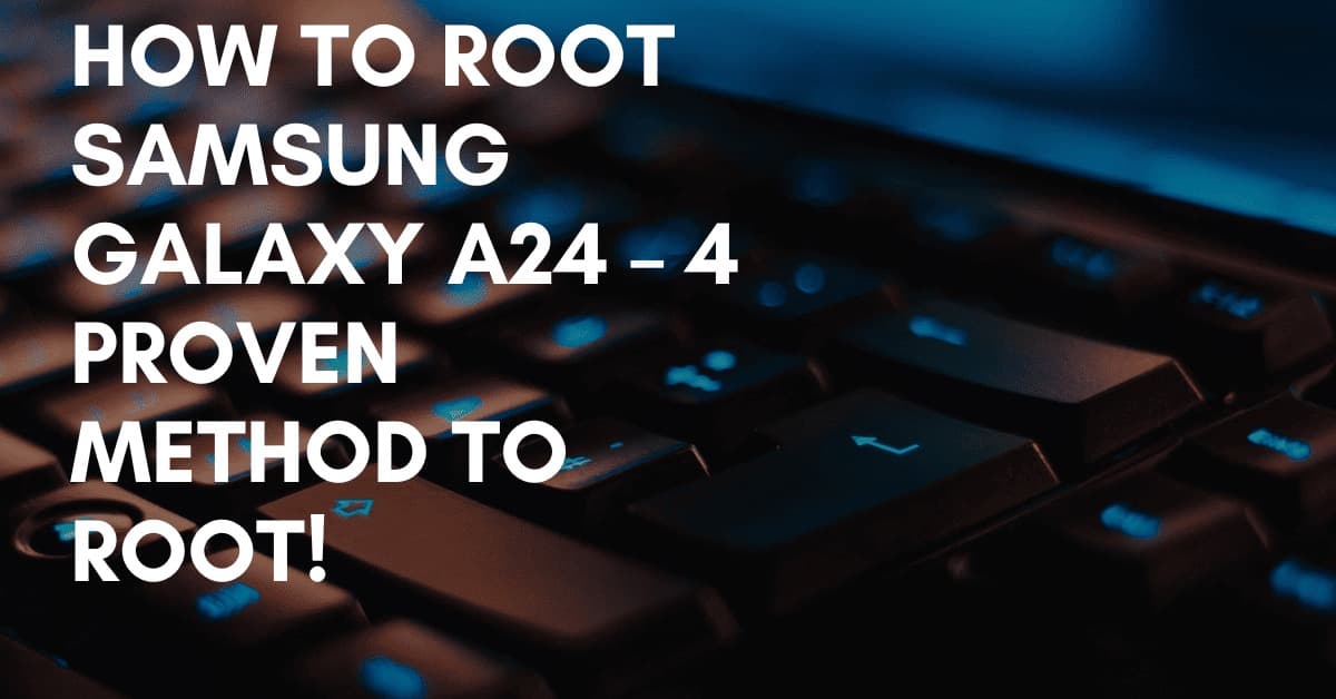 How To Root Samsung Galaxy A24 – 4 Proven Method To Root!