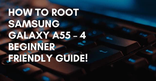 How To Root Samsung Galaxy A55 – 4 Beginner Friendly Guide!